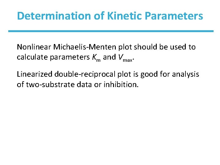 Determination of Kinetic Parameters Nonlinear Michaelis-Menten plot should be used to calculate parameters Km