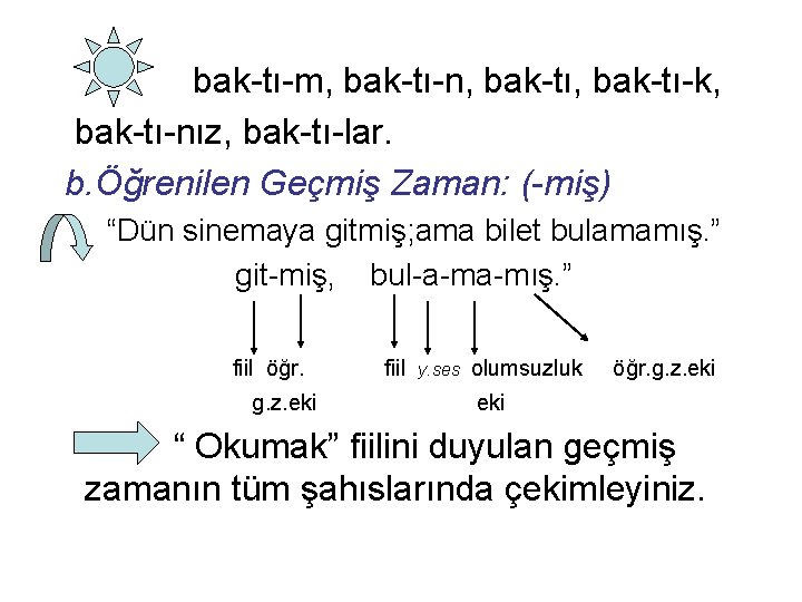 bak-tı-m, bak-tı-n, bak-tı-k, bak-tı-nız, bak-tı-lar. b. Öğrenilen Geçmiş Zaman: (-miş) “Dün sinemaya gitmiş; ama