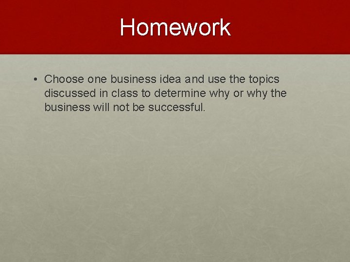 Homework • Choose one business idea and use the topics discussed in class to
