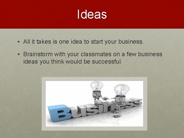 Ideas • All it takes is one idea to start your business. • Brainstorm