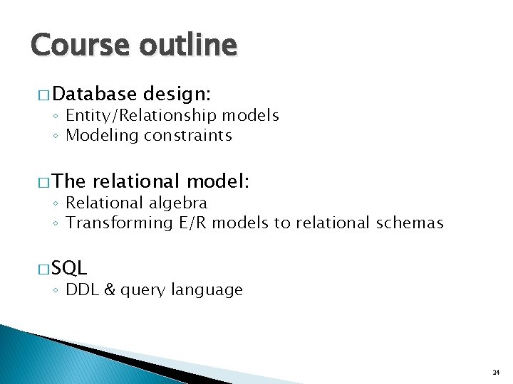 Course outline � Database design: ◦ Entity/Relationship models ◦ Modeling constraints � The relational