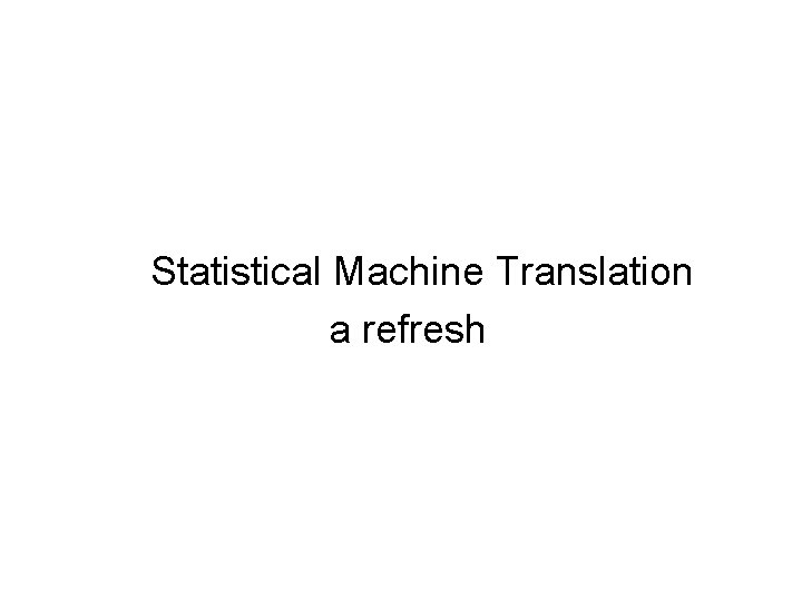 Statistical Machine Translation a refresh 