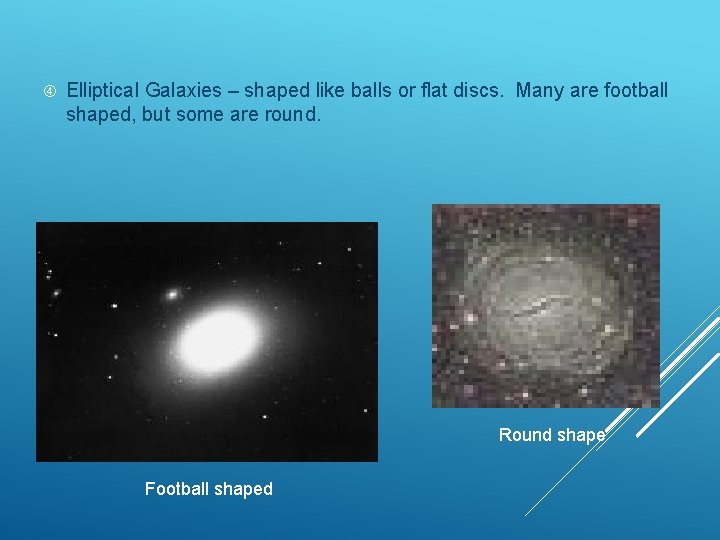  Elliptical Galaxies – shaped like balls or flat discs. Many are football shaped,