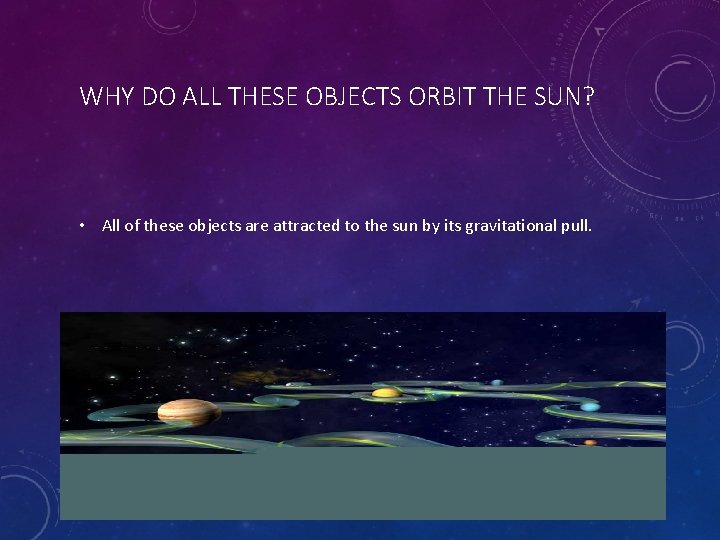 WHY DO ALL THESE OBJECTS ORBIT THE SUN? • All of these objects are
