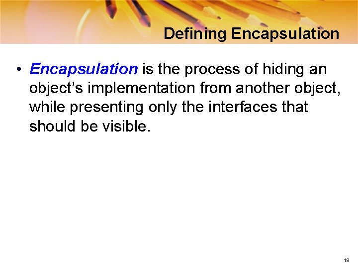 Defining Encapsulation • Encapsulation is the process of hiding an object’s implementation from another