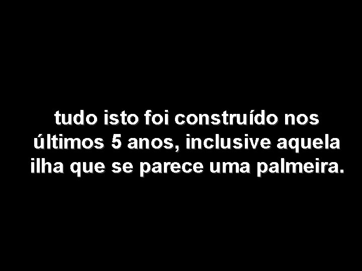 tudo isto foi construído nos últimos 5 anos, inclusive aquela ilha que se parece