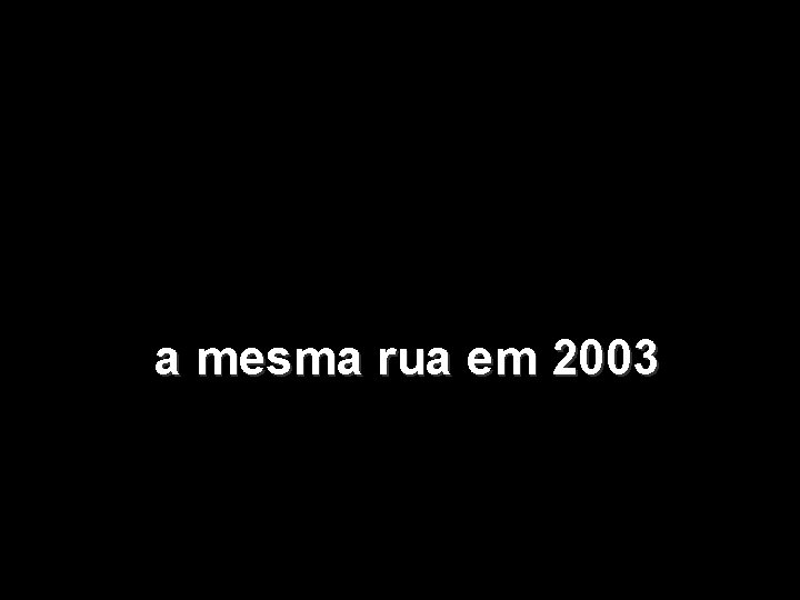 a mesma rua em 2003 