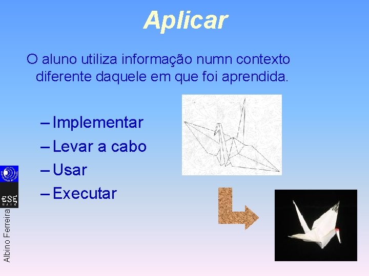 Aplicar O aluno utiliza informação numn contexto diferente daquele em que foi aprendida. Albino