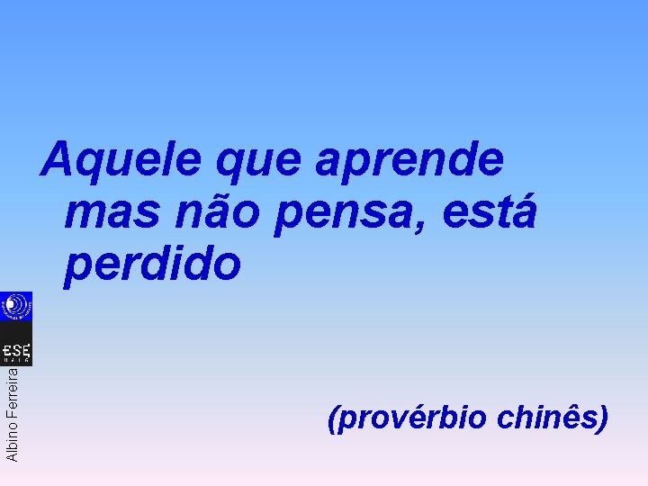 Albino Ferreira Aquele que aprende mas não pensa, está perdido (provérbio chinês) 