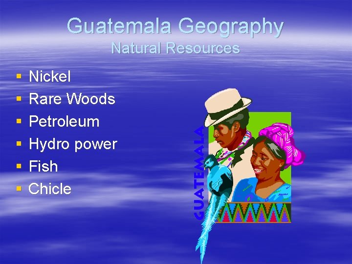Guatemala Geography Natural Resources § § § Nickel Rare Woods Petroleum Hydro power Fish