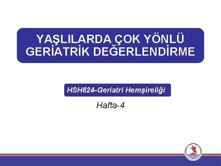 YAŞLILARDA ÇOK YÖNLÜ GERİATRİK DEĞERLENDİRME HSH 624 -Geriatri Hemşireliği Hafta-4 