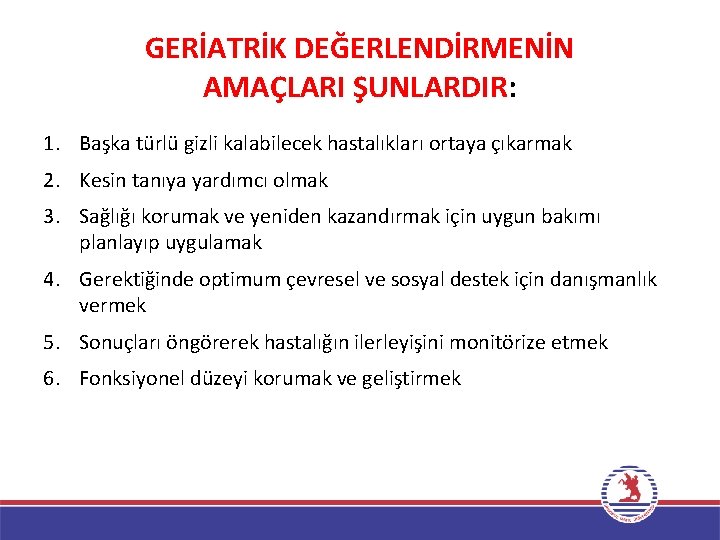 GERİATRİK DEĞERLENDİRMENİN AMAÇLARI ŞUNLARDIR: 1. Başka türlü gizli kalabilecek hastalıkları ortaya çıkarmak 2. Kesin