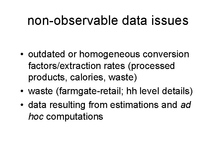 non-observable data issues • outdated or homogeneous conversion factors/extraction rates (processed products, calories, waste)