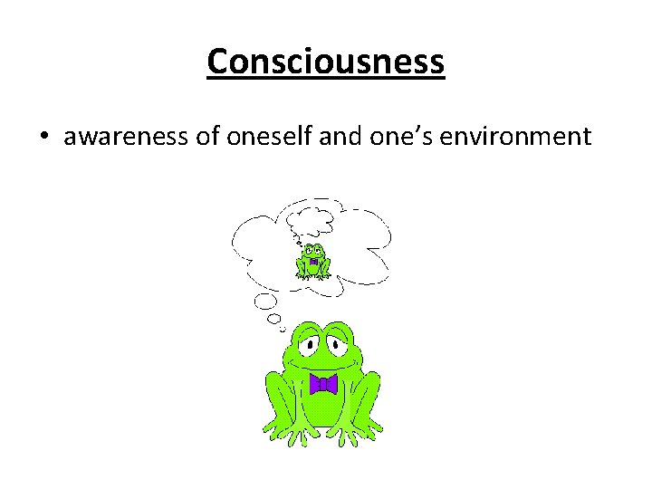 Consciousness • awareness of oneself and one’s environment 