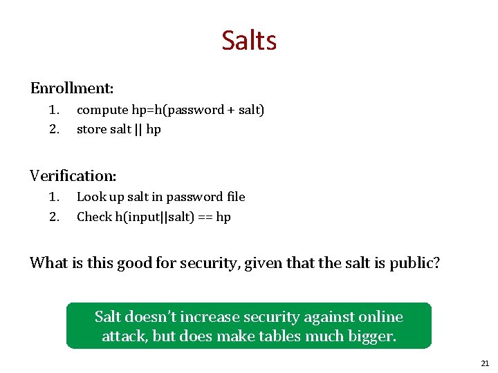 Salts Enrollment: 1. 2. compute hp=h(password + salt) store salt || hp Verification: 1.