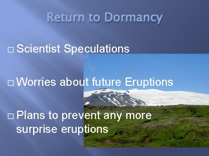 Return to Dormancy � Scientist � Worries � Plans Speculations about future Eruptions to