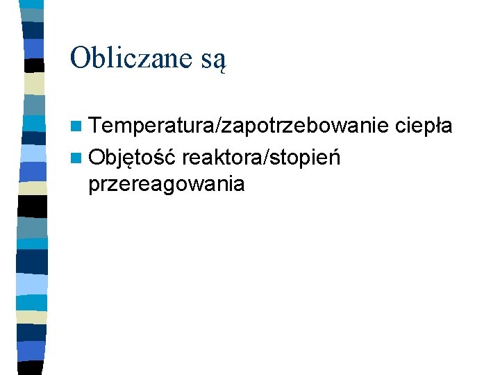 Obliczane są n Temperatura/zapotrzebowanie n Objętość reaktora/stopień przereagowania ciepła 