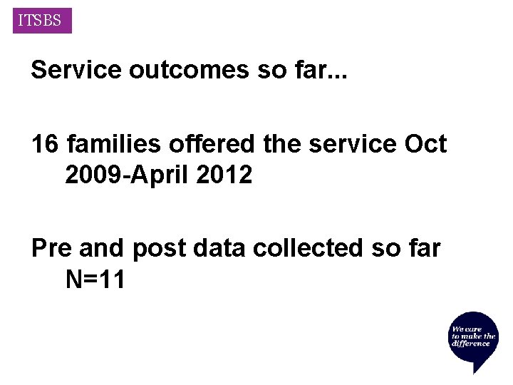 ITSBS Service outcomes so far. . . 16 families offered the service Oct 2009