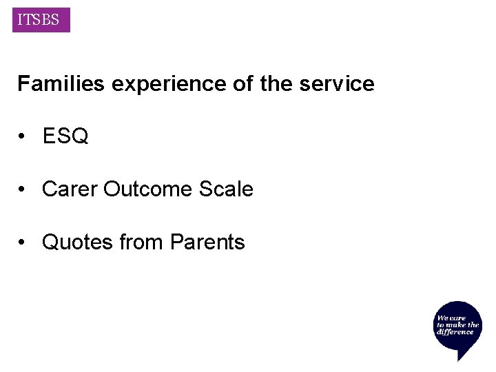 ITSBS Families experience of the service • ESQ • Carer Outcome Scale • Quotes