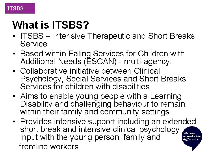 ITSBS What is ITSBS? • ITSBS = Intensive Therapeutic and Short Breaks Service •