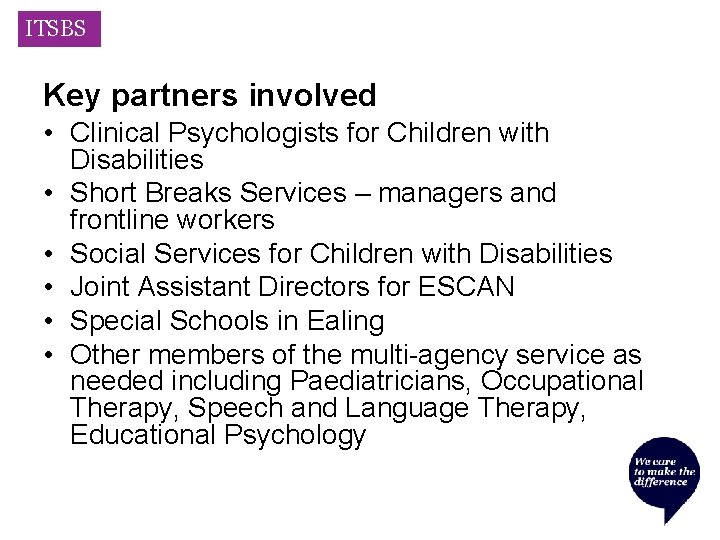 ITSBS Key partners involved • Clinical Psychologists for Children with Disabilities • Short Breaks