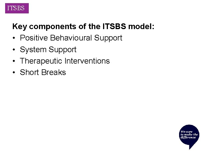 ITSBS Key components of the ITSBS model: • Positive Behavioural Support • System Support