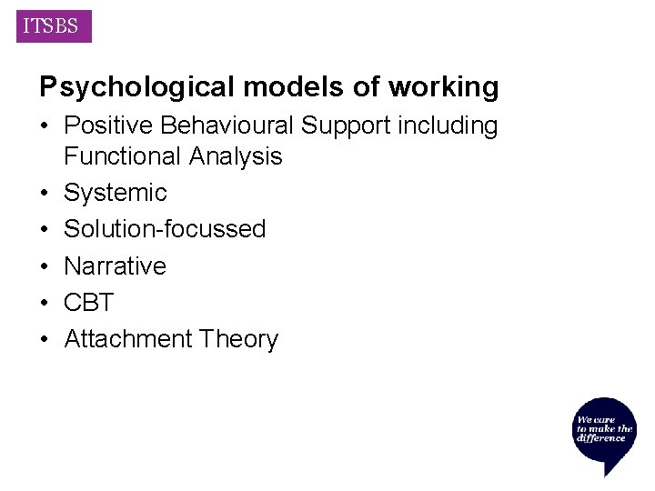 ITSBS Psychological models of working • Positive Behavioural Support including Functional Analysis • Systemic