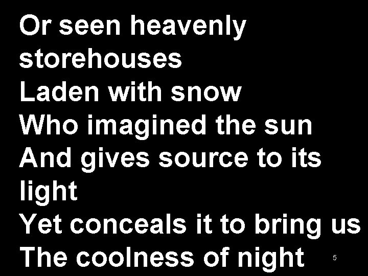 Or seen heavenly storehouses Laden with snow Who imagined the sun And gives source