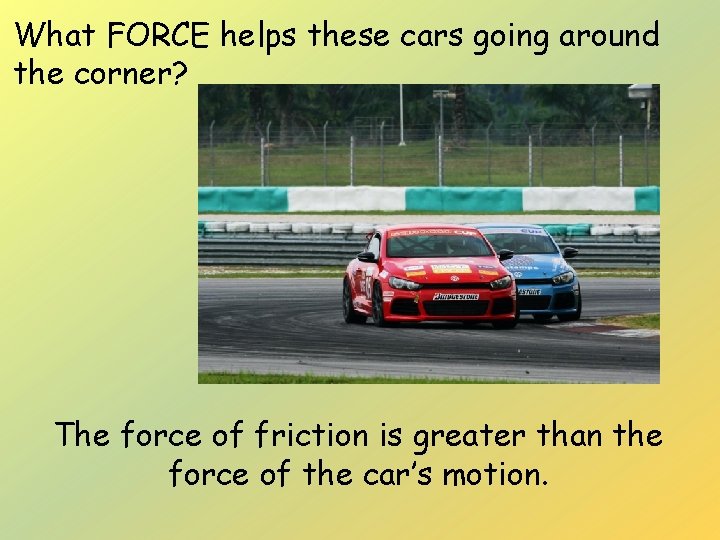 What FORCE helps these cars going around the corner? The force of friction is