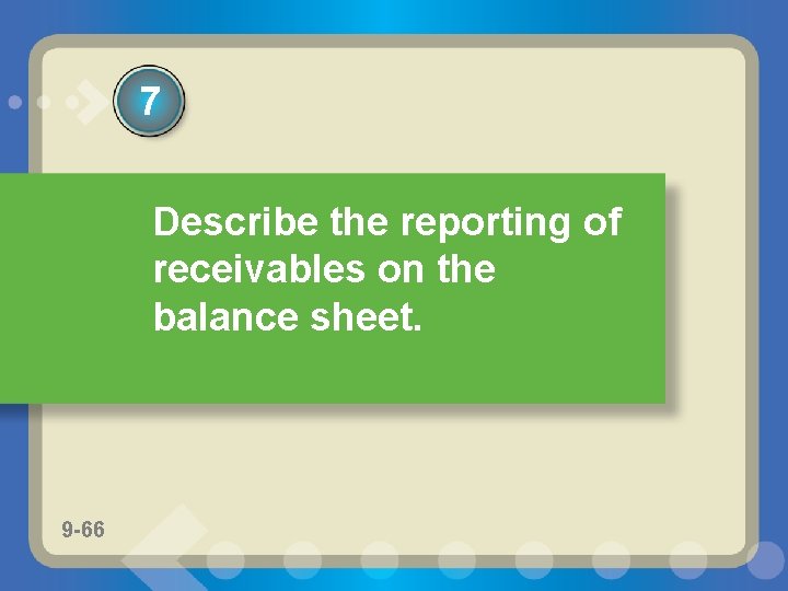 7 Describe the reporting of receivables on the balance sheet. 9 -66 9 -63