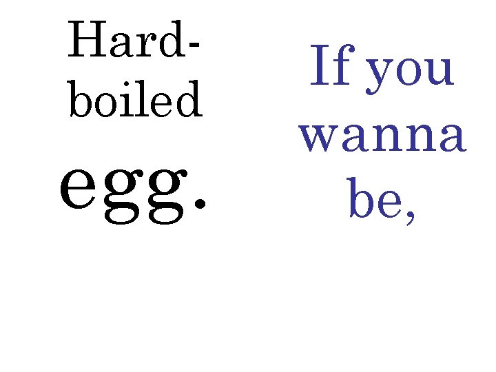 Hardboiled egg. If you wanna be, 