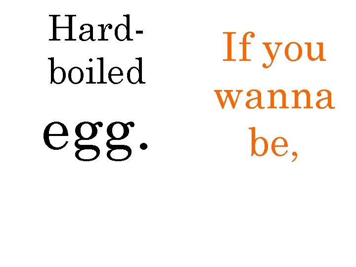 Hardboiled egg. If you wanna be, 
