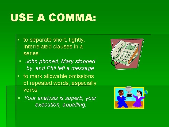 USE A COMMA: § to separate short, tightly, interrelated clauses in a series. §