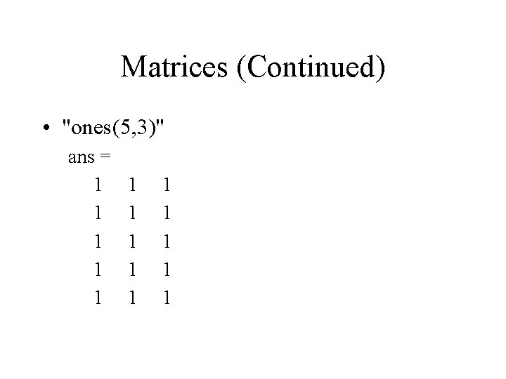 Matrices (Continued) • "ones(5, 3)" ans = 1 1 1 1 