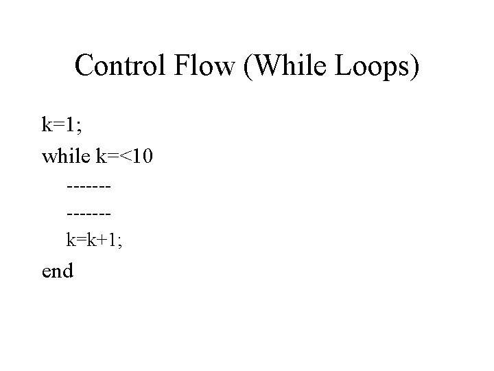 Control Flow (While Loops) k=1; while k=<10 ------k=k+1; end 