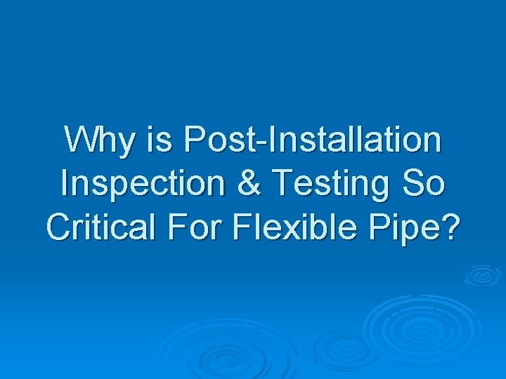 Why is Post-Installation Inspection & Testing So Critical For Flexible Pipe? 
