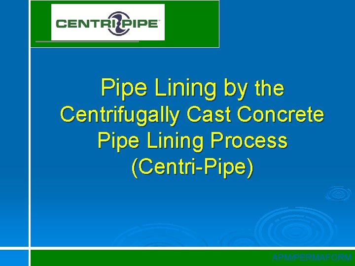 Pipe Lining by the Centrifugally Cast Concrete Pipe Lining Process (Centri-Pipe) APM/PERMAFORM 