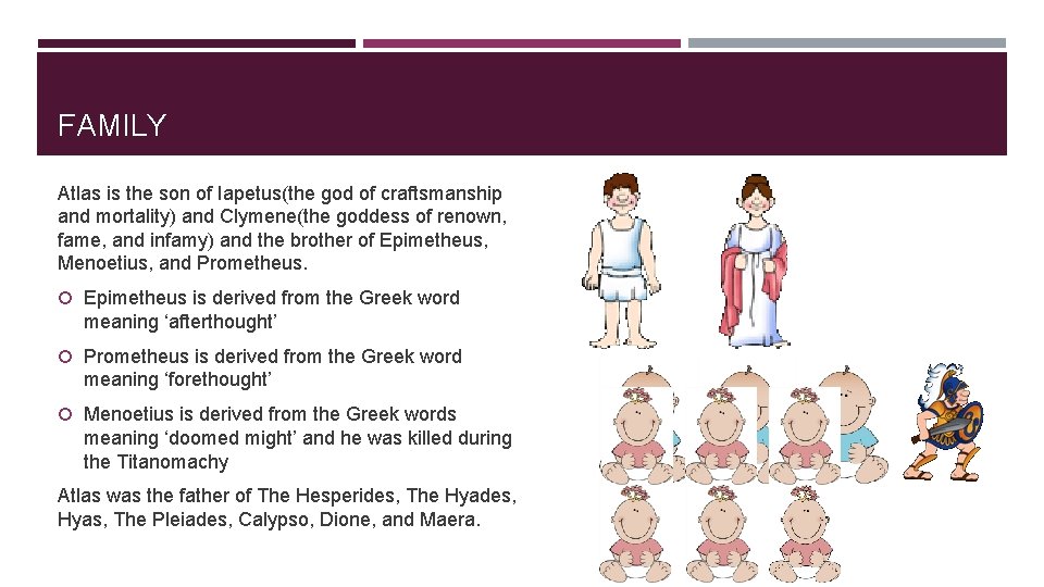 FAMILY Atlas is the son of Iapetus(the god of craftsmanship and mortality) and Clymene(the
