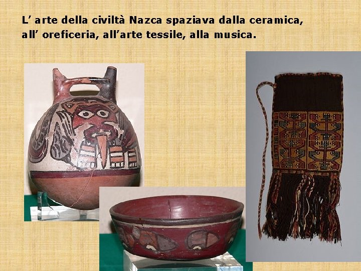 L’ arte della civiltà Nazca spaziava dalla ceramica, all’ oreficeria, all’arte tessile, alla musica.
