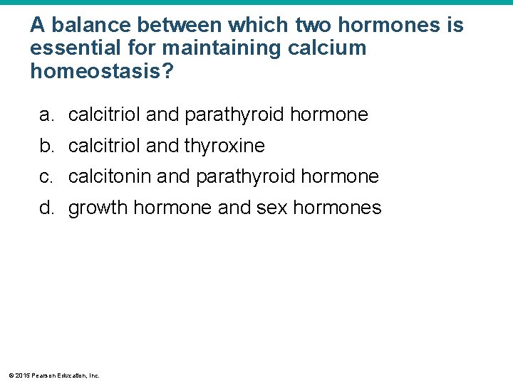 A balance between which two hormones is essential for maintaining calcium homeostasis? a. calcitriol