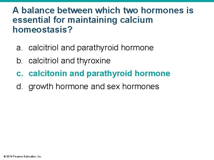 A balance between which two hormones is essential for maintaining calcium homeostasis? a. calcitriol