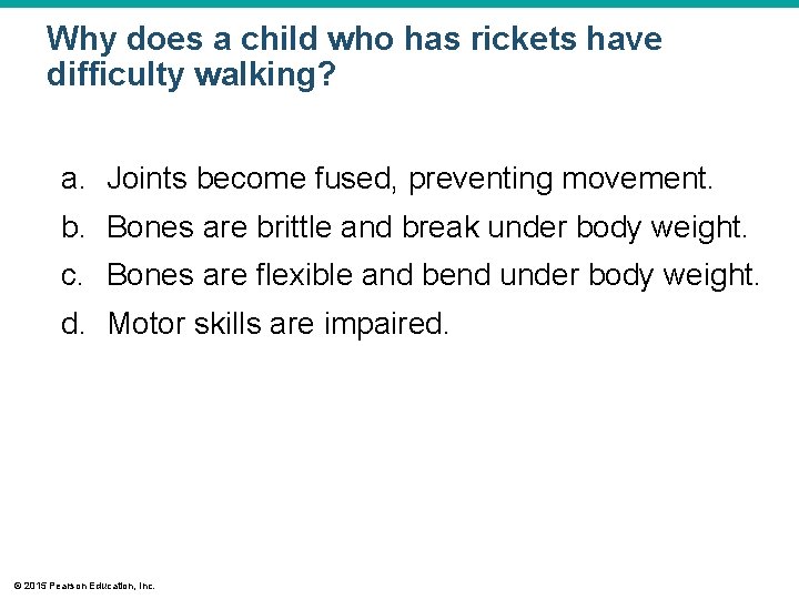 Why does a child who has rickets have difficulty walking? a. Joints become fused,