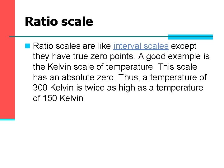 Ratio scale n Ratio scales are like interval scales except they have true zero Ratio scale n Ratio scales are like interval scales except they have true zero