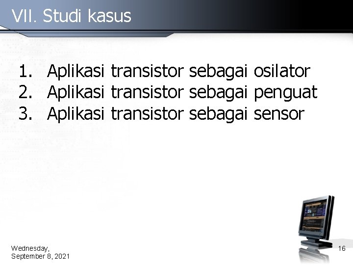 VII. Studi kasus 1. Aplikasi transistor sebagai osilator 2. Aplikasi transistor sebagai penguat 3.