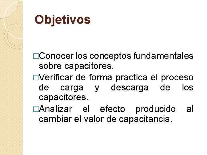 Objetivos �Conocer los conceptos fundamentales sobre capacitores. �Verificar de forma practica el proceso de