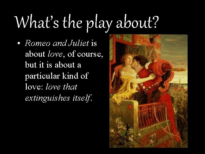 What’s the play about? • Romeo and Juliet is about love, of course, but