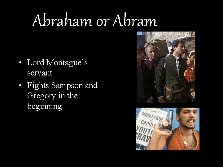 Abraham or Abram • Lord Montague’s servant • Fights Sampson and Gregory in the