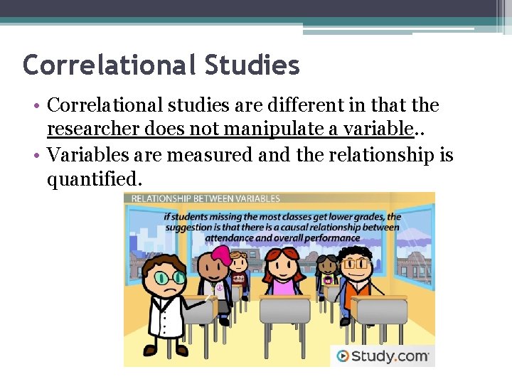 Correlational Studies • Correlational studies are different in that the researcher does not manipulate