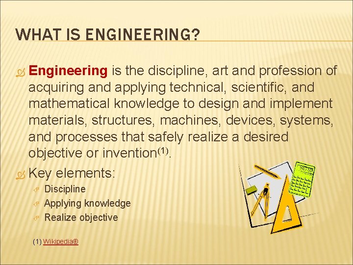 WHAT IS ENGINEERING? Engineering is the discipline, art and profession of acquiring and applying