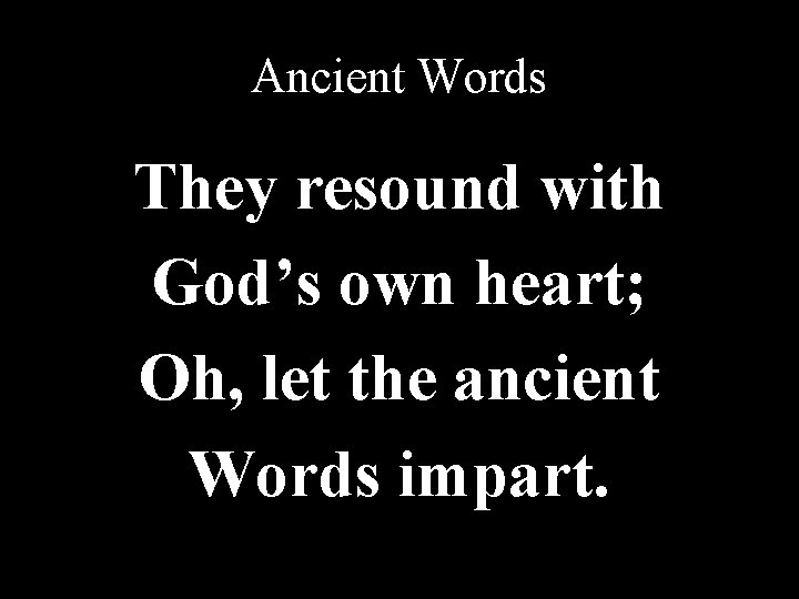 Ancient Words They resound with God’s own heart; Oh, let the ancient Words impart. Ancient Words They resound with God’s own heart; Oh, let the ancient Words impart.